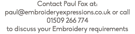 Contact Paul Fox at: paul@embroideryexpressions.co.uk or call 01509 266 774 to discuss your Embroidery requirements